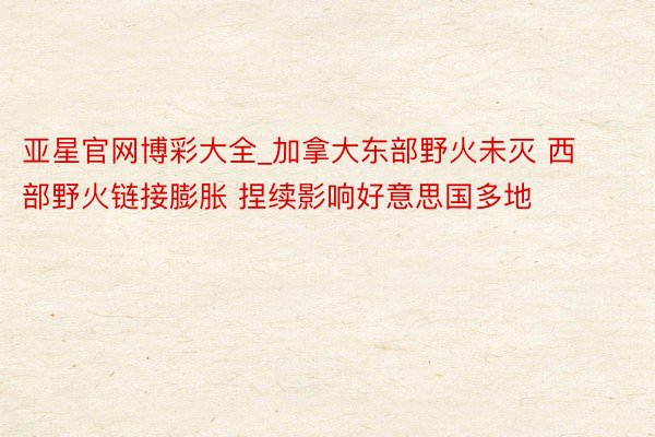 亚星官网博彩大全_加拿大东部野火未灭 西部野火链接膨胀 捏续影响好意思国多地