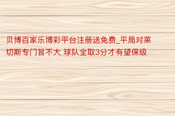 贝博百家乐博彩平台注册送免费_平局对莱切斯专门旨不大 球队全取3分才有望保级